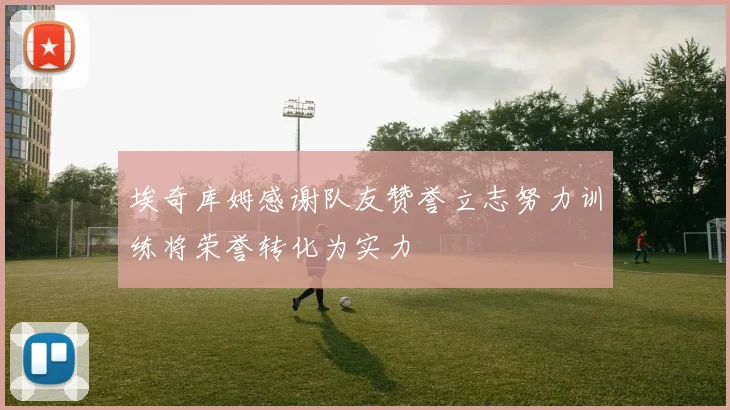 埃奇库姆感谢队友赞誉立志努力训练将荣誉转化为实力